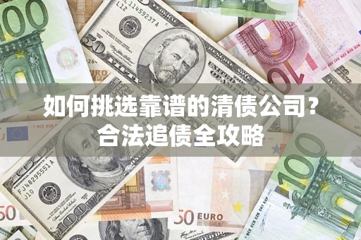 北京如何挑选靠谱的清债公司?合法追债全攻略 北京如何挑选靠谱的清债公司?合法追债全攻略