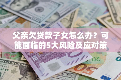北京父亲欠贷款子女怎么办?可能面临的5大风险及应对策略 北京父亲欠贷款子女怎么办?可能面临的5大风险及应对策略