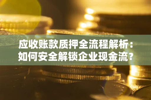 北京应收账款质押全流程解析：如何安全解锁企业现金流？