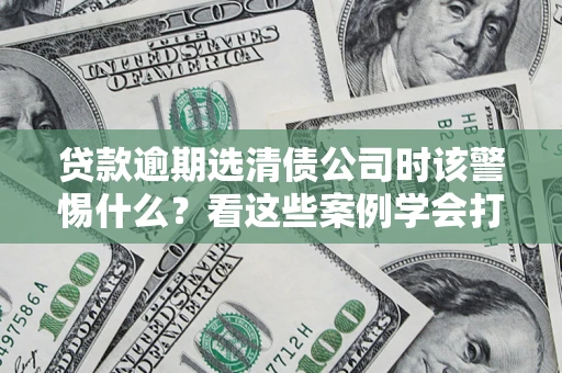 北京贷款逾期选清债公司时该警惕什么？看这些案例学会打翻身仗