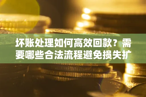 北京坏账处理如何高效回款？需要哪些合法流程避免损失扩大？