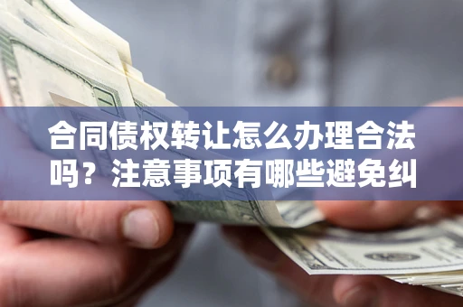 北京合同债权转让怎么办理合法吗？注意事项有哪些避免纠纷？