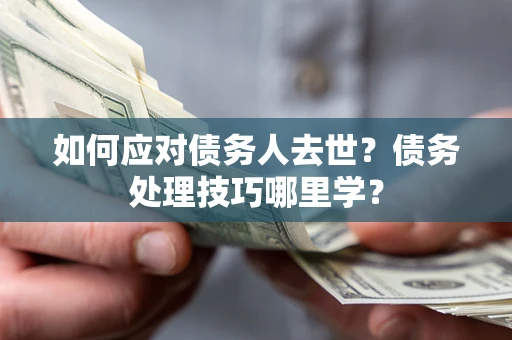 北京如何应对债务人去世？债务处理技巧哪里学？