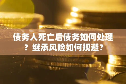 北京债务人死亡后债务如何处理？继承风险如何规避？