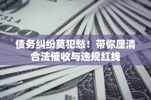 北京债务纠纷莫犯愁！带你厘清合法催收与违规红线