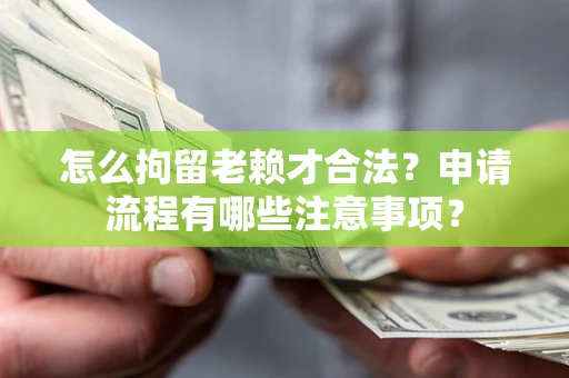 北京怎么拘留老赖才合法？申请流程有哪些注意事项？