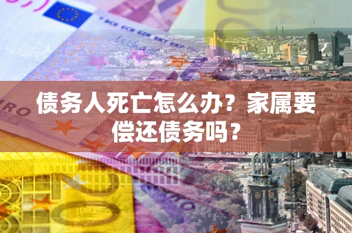 北京债务人死亡怎么办？家属要偿还债务吗？