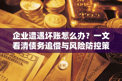 北京企业遭遇坏账怎么办？一文看清债务追偿与风险防控策略
