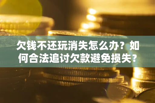 北京欠钱不还玩消失怎么办?如何合法追讨欠款避免损失? 北京欠钱不还玩消失怎么办?如何合法追讨欠款避免损失?