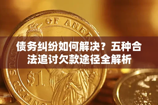北京债务纠纷如何解决？五种合法追讨欠款途径全解析