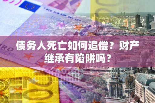 北京债务人死亡如何追偿？财产继承有陷阱吗？