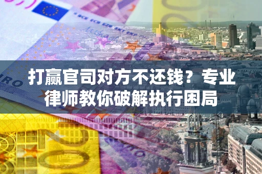 北京打赢官司对方不还钱？专业律师教你破解执行困局