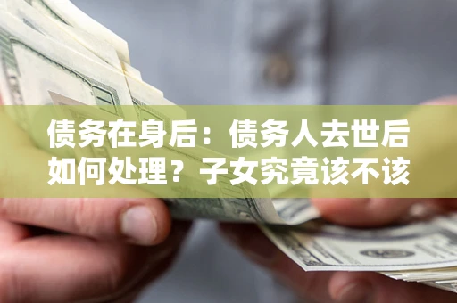 北京债务在身后：债务人去世后如何处理？子女究竟该不该还钱？