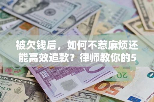 北京被欠钱后，如何不惹麻烦还能高效追款？律师教你的5步合法讨债法