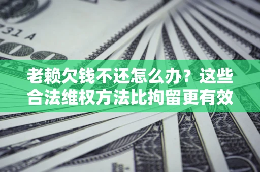 北京老赖欠钱不还怎么办？这些合法维权方法比拘留更有效