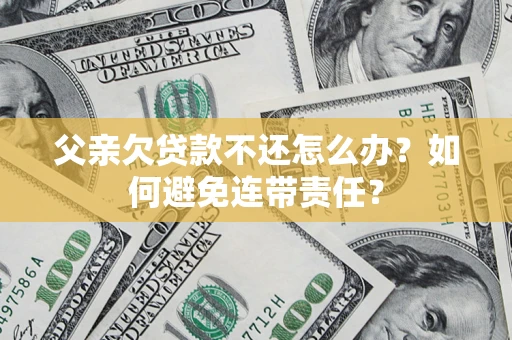 北京父亲欠贷款不还怎么办？如何避免连带责任？