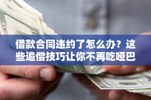 北京借款合同违约了怎么办？这些追偿技巧让你不再吃哑巴亏
