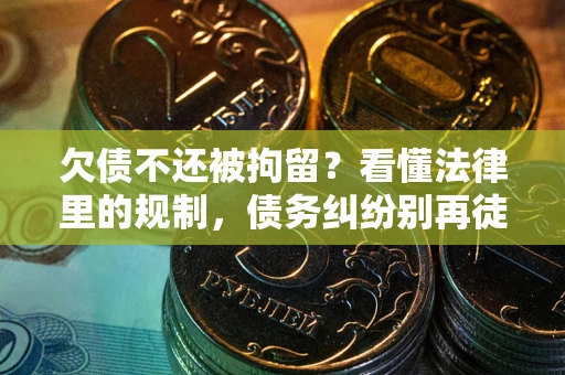 北京欠债不还被拘留？看懂法律里的规制，债务纠纷别再徒劳奔波