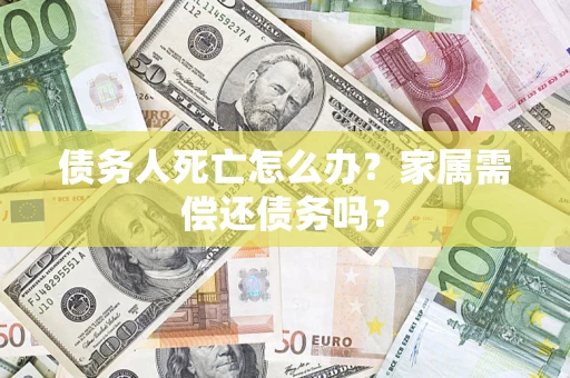 北京债务人死亡怎么办？家属需偿还债务吗？
