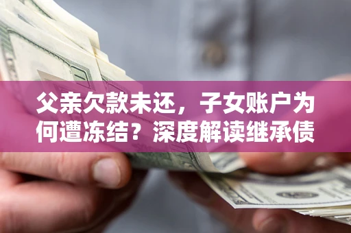 北京父亲欠款未还，子女账户为何遭冻结？深度解读继承债务迷局