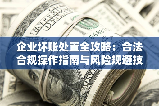 北京企业坏账处置全攻略：合法合规操作指南与风险规避技巧解析