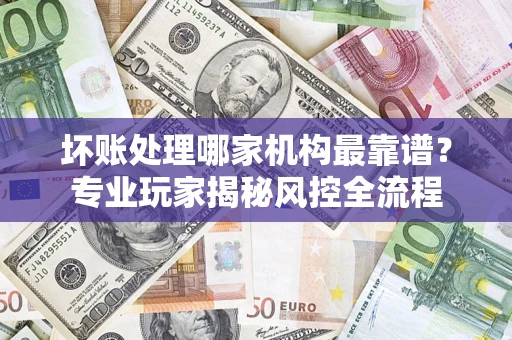 北京坏账处理哪家机构最靠谱？专业玩家揭秘风控全流程