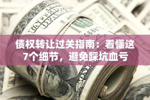 北京债权转让过关指南：看懂这7个细节，避免踩坑血亏