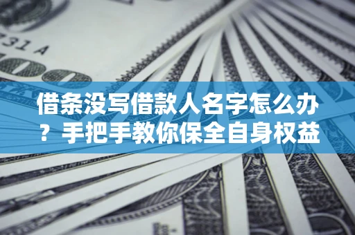 北京借条没写借款人名字怎么办？手把手教你保全自身权益