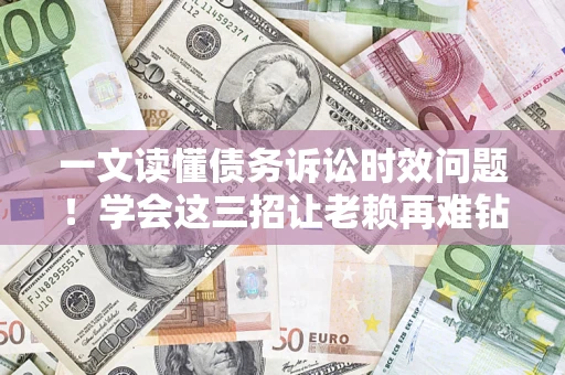 北京一文读懂债务诉讼时效问题！学会这三招让老赖再难钻空子