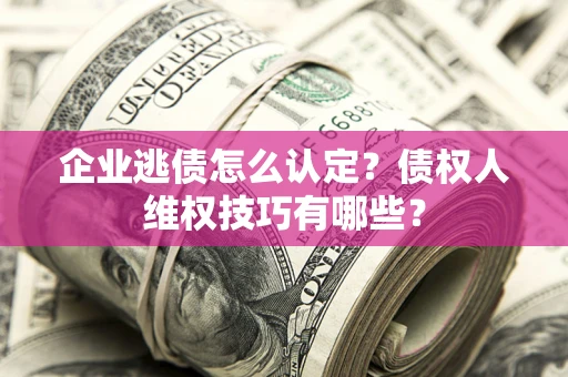 北京企业逃债怎么认定？债权人维权技巧有哪些？