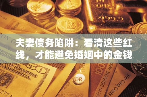 北京夫妻债务陷阱：看清这些红线，才能避免婚姻中的金钱危机
