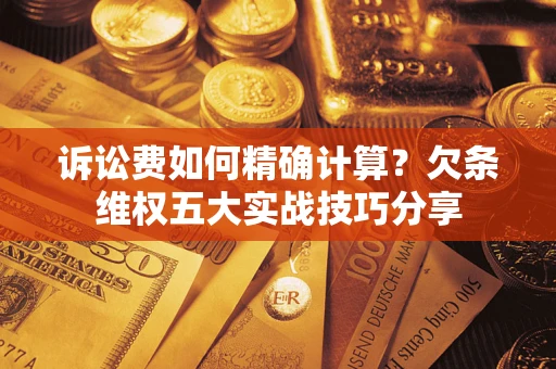 北京诉讼费如何精确计算？欠条维权五大实战技巧分享