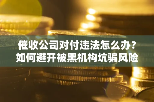 北京催收公司对付违法怎么办？如何避开被黑机构坑骗风险