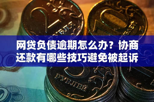 北京网贷负债逾期怎么办？协商还款有哪些技巧避免被起诉？