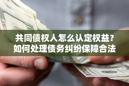 北京共同债权人怎么认定权益？如何处理债务纠纷保障合法权益？