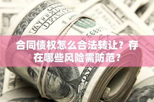 北京合同债权怎么合法转让？存在哪些风险需防范？