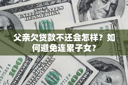 北京父亲欠贷款不还会怎样？如何避免连累子女？