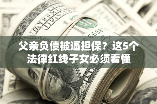 北京父亲负债被逼担保？这5个法律红线子女必须看懂