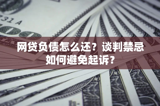 北京网贷负债怎么还？谈判禁忌如何避免起诉？