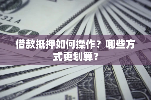 北京借款抵押如何操作？哪些方式更划算？