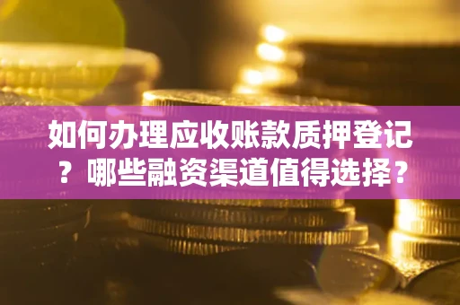 北京如何办理应收账款质押登记？哪些融资渠道值得选择？