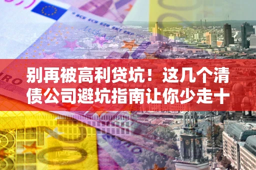 北京别再被高利贷坑！这几个清债公司避坑指南让你少走十年弯路