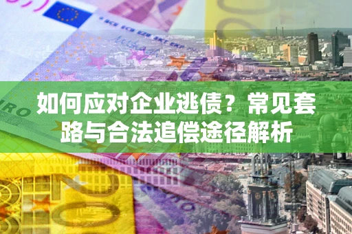 北京如何应对企业逃债？常见套路与合法追偿途径解析