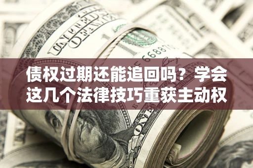 北京债权过期还能追回吗？学会这几个法律技巧重获主动权