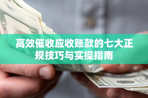 北京高效催收应收账款的七大正规技巧与实操指南