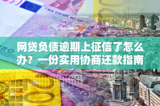 北京网贷负债逾期上征信了怎么办？一份实用协商还款指南请收好