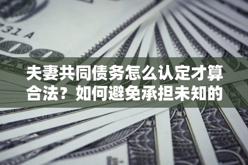 北京夫妻共同债务怎么认定才算合法？如何避免承担未知的债务风险？