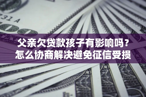 北京父亲欠贷款孩子有影响吗？怎么协商解决避免征信受损？