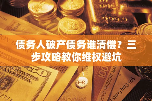 北京债务人破产债务谁清偿?三步攻略教你维权避坑 北京债务人破产债务谁清偿?三步攻略教你维权避坑
