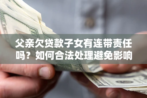 北京父亲欠贷款子女有连带责任吗？如何合法处理避免影响？